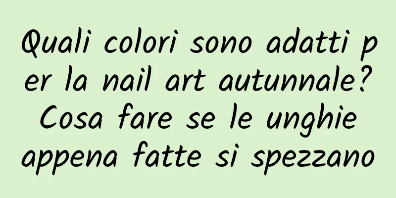 Quali colori sono adatti per la nail art autunnale? Cosa fare se le unghie appena fatte si spezzano