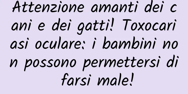 Attenzione amanti dei cani e dei gatti! Toxocariasi oculare: i bambini non possono permettersi di farsi male!
