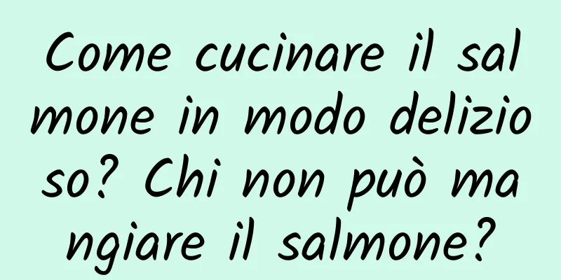 Come cucinare il salmone in modo delizioso? Chi non può mangiare il salmone?