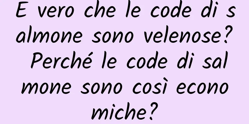 È vero che le code di salmone sono velenose? Perché le code di salmone sono così economiche?