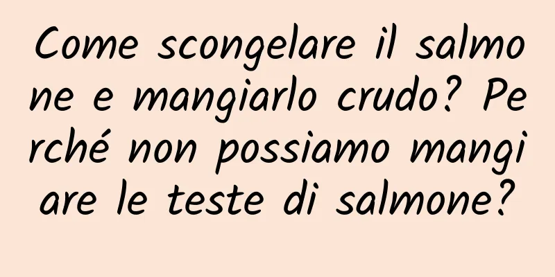 Come scongelare il salmone e mangiarlo crudo? Perché non possiamo mangiare le teste di salmone?