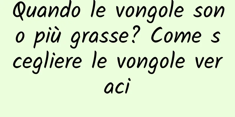 Quando le vongole sono più grasse? Come scegliere le vongole veraci