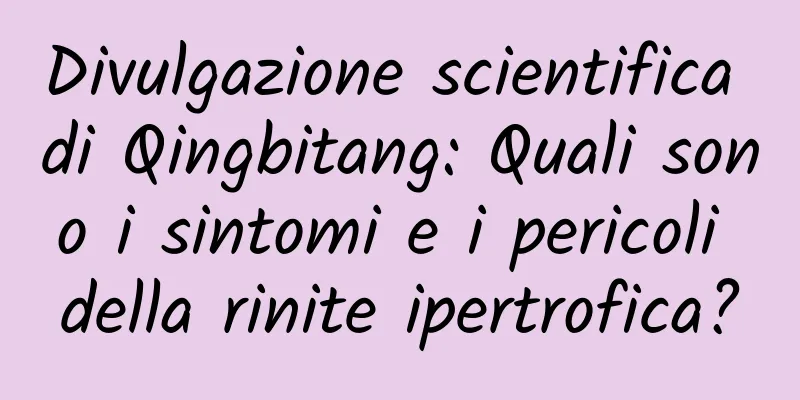 Divulgazione scientifica di Qingbitang: Quali sono i sintomi e i pericoli della rinite ipertrofica?