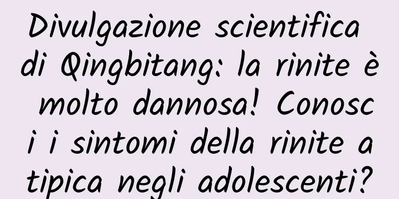 Divulgazione scientifica di Qingbitang: la rinite è molto dannosa! Conosci i sintomi della rinite atipica negli adolescenti?