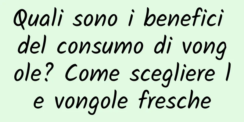 Quali sono i benefici del consumo di vongole? Come scegliere le vongole fresche