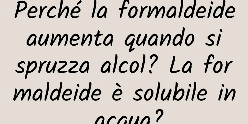 Perché la formaldeide aumenta quando si spruzza alcol? La formaldeide è solubile in acqua?