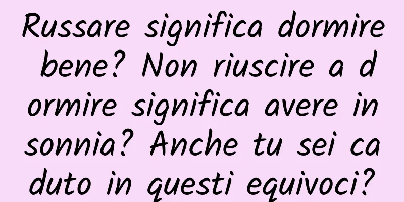 Russare significa dormire bene? Non riuscire a dormire significa avere insonnia? Anche tu sei caduto in questi equivoci?