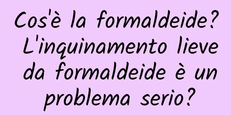 Cos'è la formaldeide? L'inquinamento lieve da formaldeide è un problema serio?