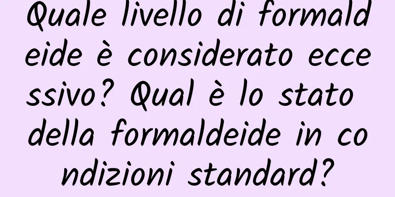 Quale livello di formaldeide è considerato eccessivo? Qual è lo stato della formaldeide in condizioni standard?