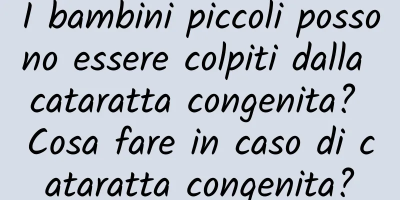 I bambini piccoli possono essere colpiti dalla cataratta congenita? Cosa fare in caso di cataratta congenita?
