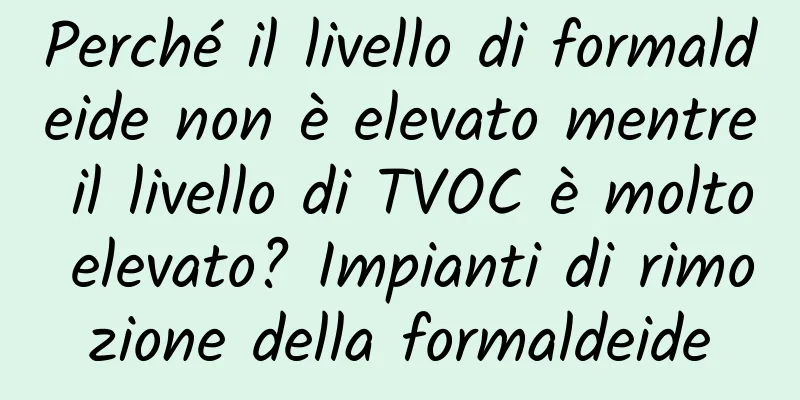 Perché il livello di formaldeide non è elevato mentre il livello di TVOC è molto elevato? Impianti di rimozione della formaldeide