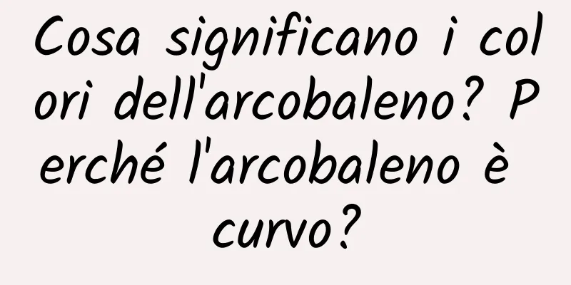 Cosa significano i colori dell'arcobaleno? Perché l'arcobaleno è curvo?