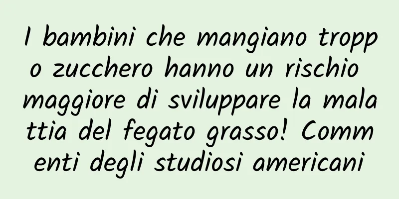 I bambini che mangiano troppo zucchero hanno un rischio maggiore di sviluppare la malattia del fegato grasso! Commenti degli studiosi americani