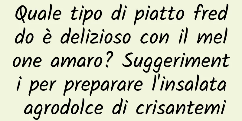 Quale tipo di piatto freddo è delizioso con il melone amaro? Suggerimenti per preparare l'insalata agrodolce di crisantemi