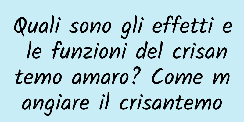 Quali sono gli effetti e le funzioni del crisantemo amaro? Come mangiare il crisantemo