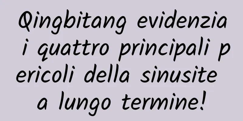 Qingbitang evidenzia i quattro principali pericoli della sinusite a lungo termine!