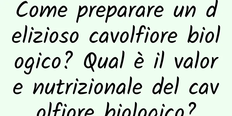 Come preparare un delizioso cavolfiore biologico? Qual è il valore nutrizionale del cavolfiore biologico?