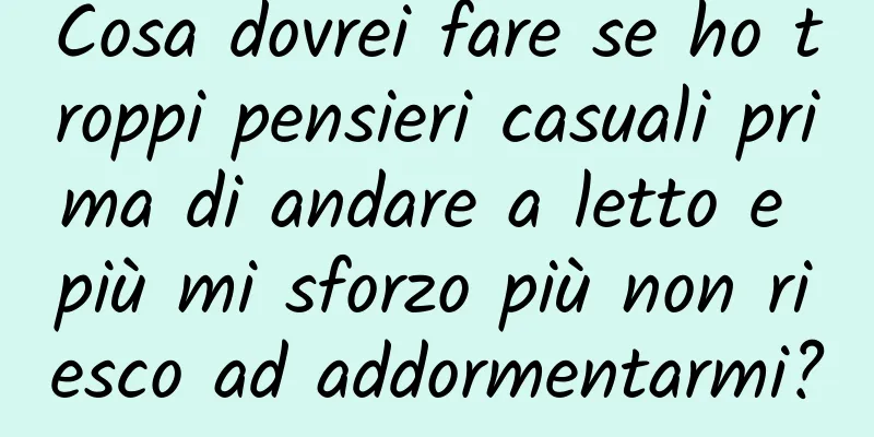 Cosa dovrei fare se ho troppi pensieri casuali prima di andare a letto e più mi sforzo più non riesco ad addormentarmi?