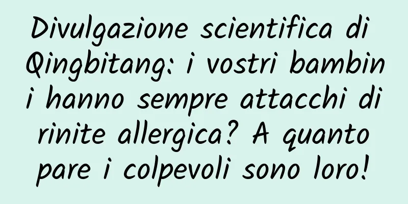 Divulgazione scientifica di Qingbitang: i vostri bambini hanno sempre attacchi di rinite allergica? A quanto pare i colpevoli sono loro!