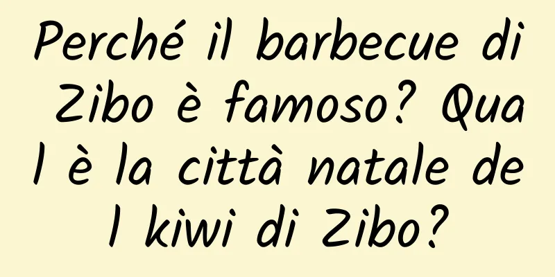 Perché il barbecue di Zibo è famoso? Qual è la città natale del kiwi di Zibo?