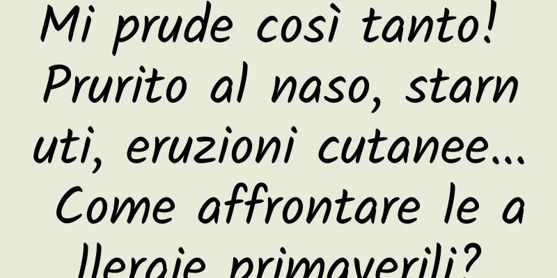 Mi prude così tanto! Prurito al naso, starnuti, eruzioni cutanee... Come affrontare le allergie primaverili?