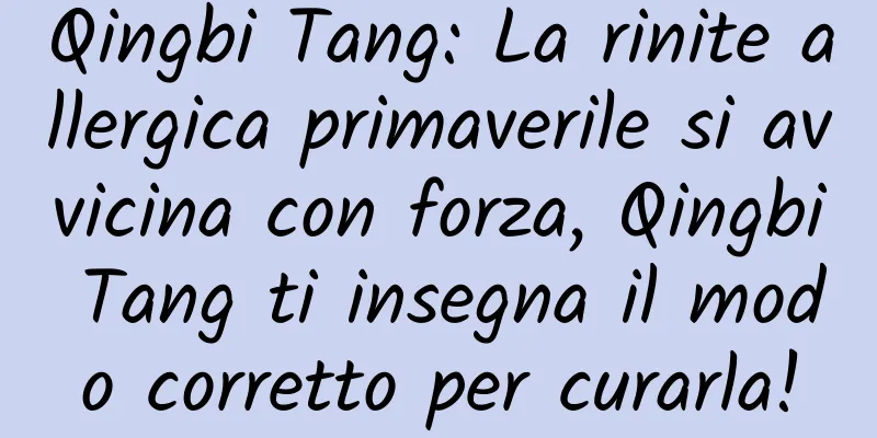 Qingbi Tang: La rinite allergica primaverile si avvicina con forza, Qingbi Tang ti insegna il modo corretto per curarla!