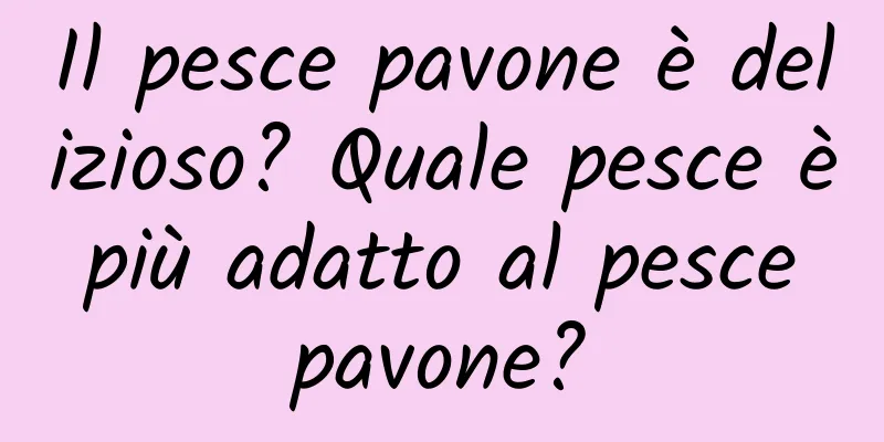 Il pesce pavone è delizioso? Quale pesce è più adatto al pesce pavone?