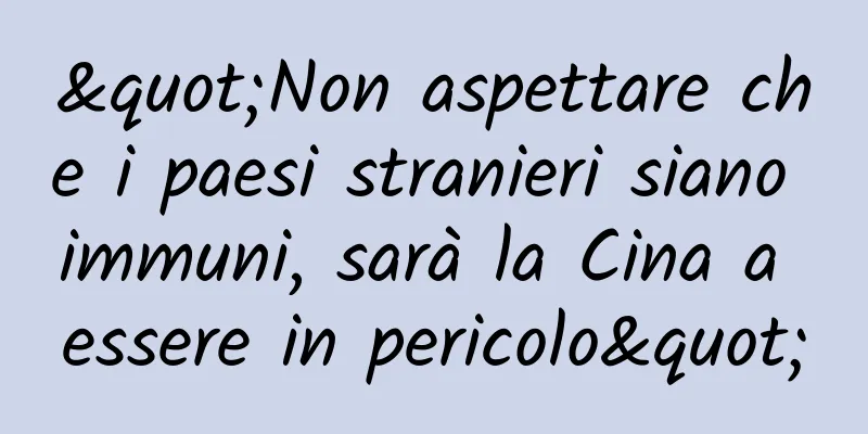 "Non aspettare che i paesi stranieri siano immuni, sarà la Cina a essere in pericolo"