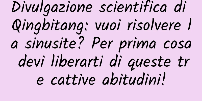 Divulgazione scientifica di Qingbitang: vuoi risolvere la sinusite? Per prima cosa devi liberarti di queste tre cattive abitudini!