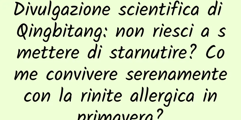 Divulgazione scientifica di Qingbitang: non riesci a smettere di starnutire? Come convivere serenamente con la rinite allergica in primavera?