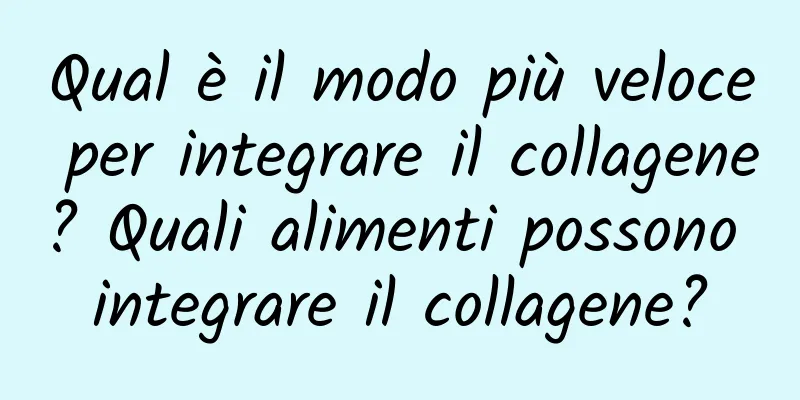 Qual è il modo più veloce per integrare il collagene? Quali alimenti possono integrare il collagene?