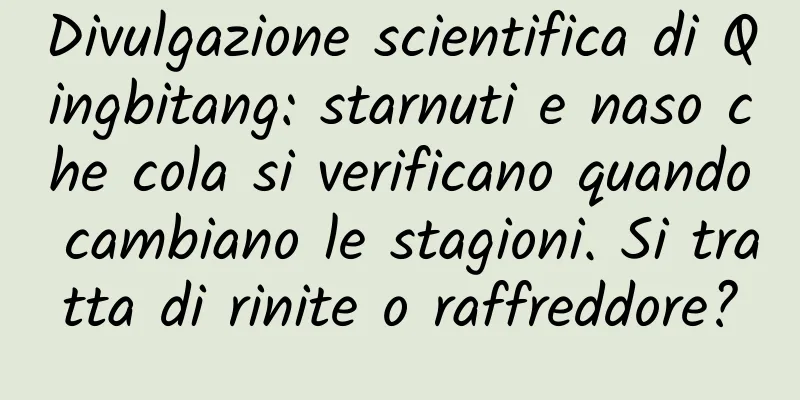 Divulgazione scientifica di Qingbitang: starnuti e naso che cola si verificano quando cambiano le stagioni. Si tratta di rinite o raffreddore?