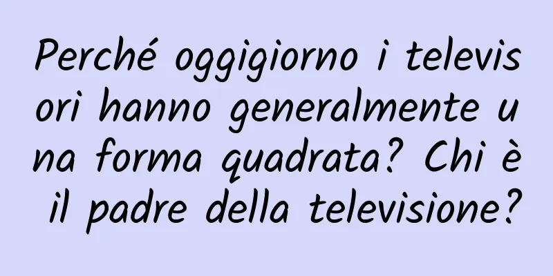 Perché oggigiorno i televisori hanno generalmente una forma quadrata? Chi è il padre della televisione?