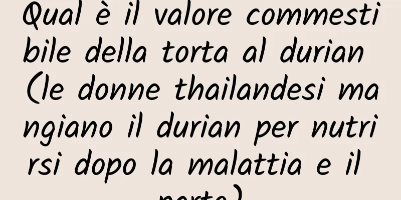 Qual è il valore commestibile della torta al durian (le donne thailandesi mangiano il durian per nutrirsi dopo la malattia e il parto)