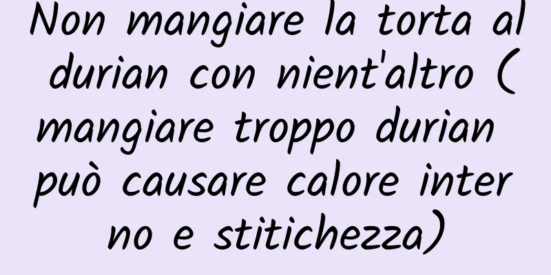 Non mangiare la torta al durian con nient'altro (mangiare troppo durian può causare calore interno e stitichezza)