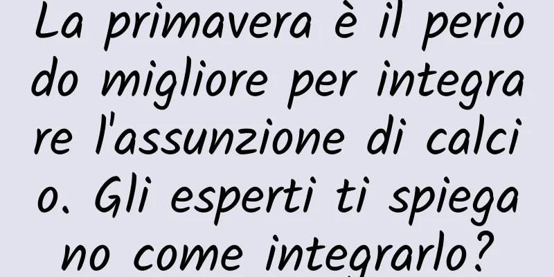 La primavera è il periodo migliore per integrare l'assunzione di calcio. Gli esperti ti spiegano come integrarlo?