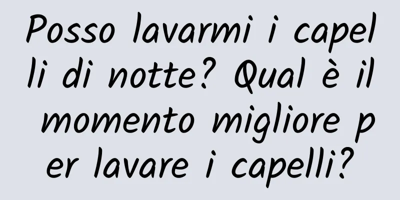 Posso lavarmi i capelli di notte? Qual è il momento migliore per lavare i capelli?