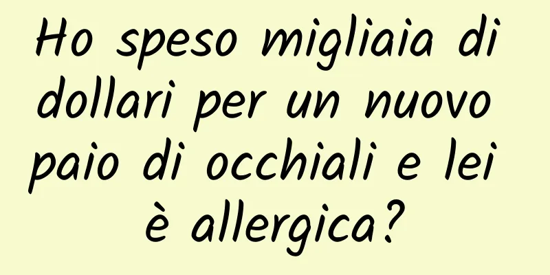 Ho speso migliaia di dollari per un nuovo paio di occhiali e lei è allergica?