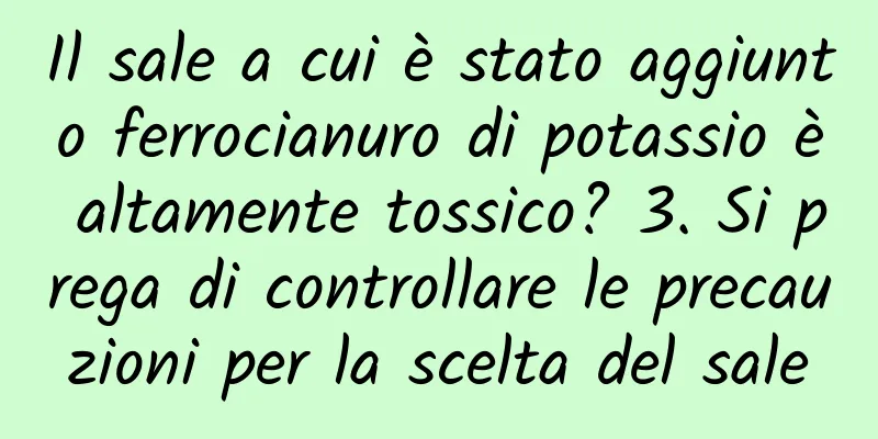 Il sale a cui è stato aggiunto ferrocianuro di potassio è altamente tossico? 3. Si prega di controllare le precauzioni per la scelta del sale