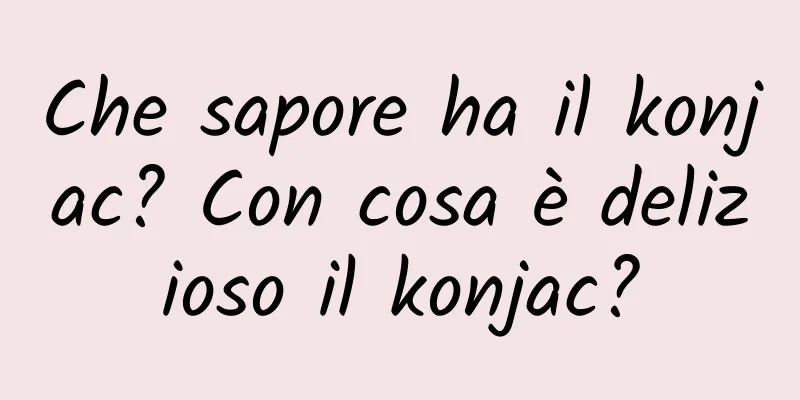 Che sapore ha il konjac? Con cosa è delizioso il konjac?