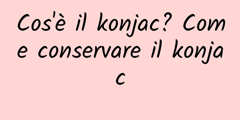 Cos'è il konjac? Come conservare il konjac