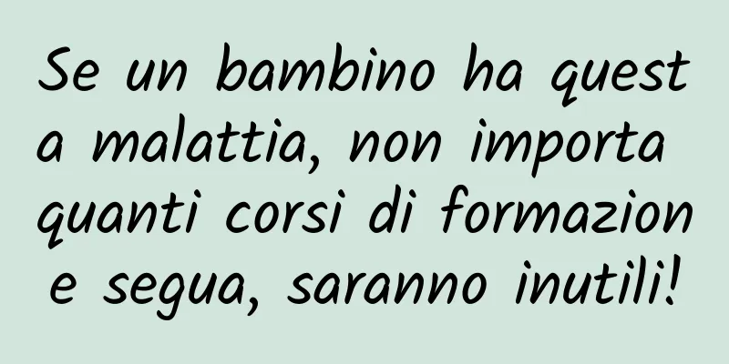 Se un bambino ha questa malattia, non importa quanti corsi di formazione segua, saranno inutili!