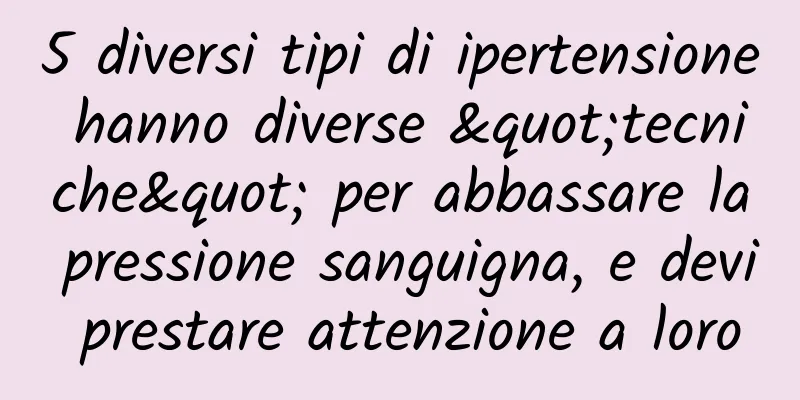 5 diversi tipi di ipertensione hanno diverse "tecniche" per abbassare la pressione sanguigna, e devi prestare attenzione a loro