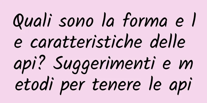 Quali sono la forma e le caratteristiche delle api? Suggerimenti e metodi per tenere le api