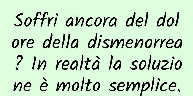 Soffri ancora del dolore della dismenorrea? In realtà la soluzione è molto semplice.