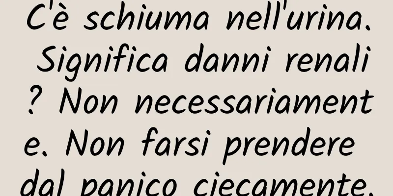 C'è schiuma nell'urina. Significa danni renali? Non necessariamente. Non farsi prendere dal panico ciecamente.