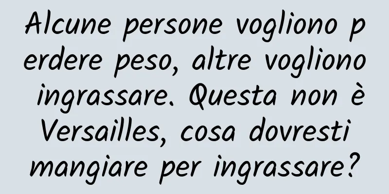 Alcune persone vogliono perdere peso, altre vogliono ingrassare. Questa non è Versailles, cosa dovresti mangiare per ingrassare?