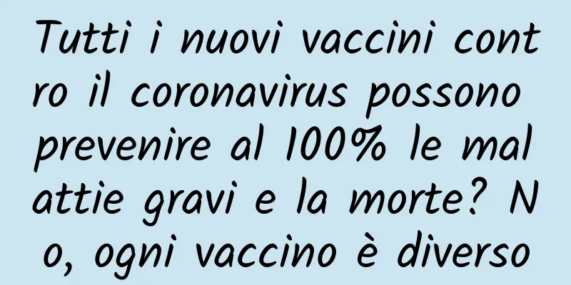 Tutti i nuovi vaccini contro il coronavirus possono prevenire al 100% le malattie gravi e la morte? No, ogni vaccino è diverso