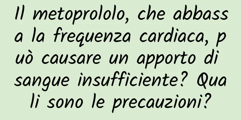 Il metoprololo, che abbassa la frequenza cardiaca, può causare un apporto di sangue insufficiente? Quali sono le precauzioni?