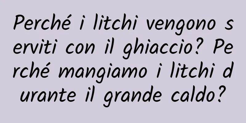 Perché i litchi vengono serviti con il ghiaccio? Perché mangiamo i litchi durante il grande caldo?